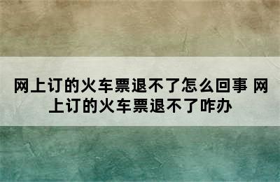 网上订的火车票退不了怎么回事 网上订的火车票退不了咋办